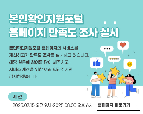 본인확인지원포털 홈페이지 만족도 조사 실시, 본인확인지원포털 홈페이지의 서비스를 개선하고자 만족도 조사를 실시하고 있습니다. 해당 설문에 참여를 많이 해주시고, 서비스 개선을 위한 여러 의견주시면 감사하겠습니다. 기간2025.07.15오전9시부터2025.08.05오후 6시 홈페이지 바로가기 1